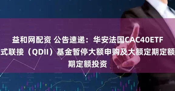 益和网配资 公告速递：华安法国CAC40ETF发起式联接（QDII）基金暂停大额申购及大额定期定额投资