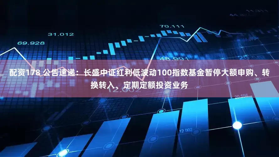 配资178 公告速递：长盛中证红利低波动100指数基金暂停大额申购、转换转入、定期定额投资业务