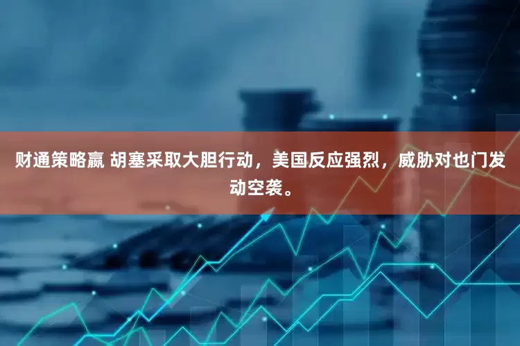 财通策略嬴 胡塞采取大胆行动，美国反应强烈，威胁对也门发动空袭。