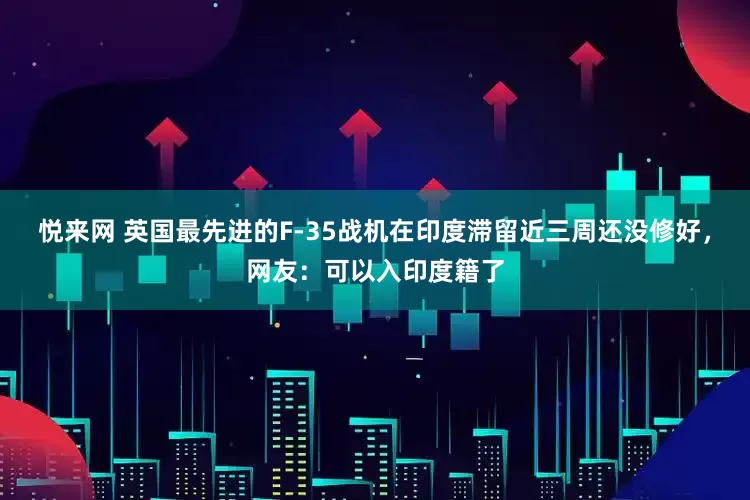 悦来网 英国最先进的F-35战机在印度滞留近三周还没修好，网友：可以入印度籍了