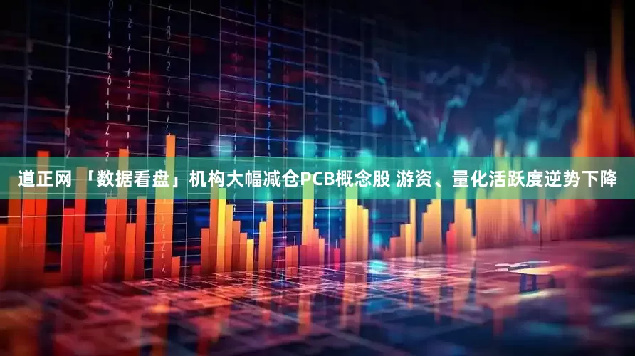 道正网 「数据看盘」机构大幅减仓PCB概念股 游资、量化活跃度逆势下降