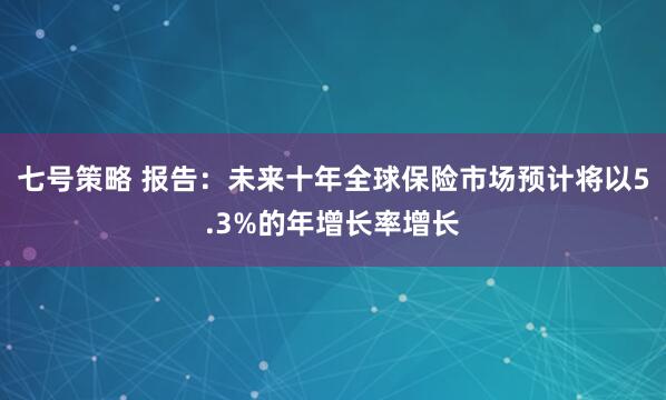 七号策略 报告：未来十年全球保险市场预计将以5.3%的年增长率增长