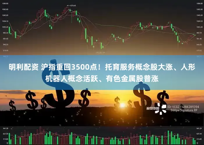 明利配资 沪指重回3500点！托育服务概念股大涨、人形机器人概念活跃、有色金属股普涨