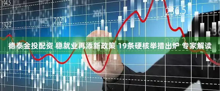 德泰金投配资 稳就业再添新政策 19条硬核举措出炉 专家解读