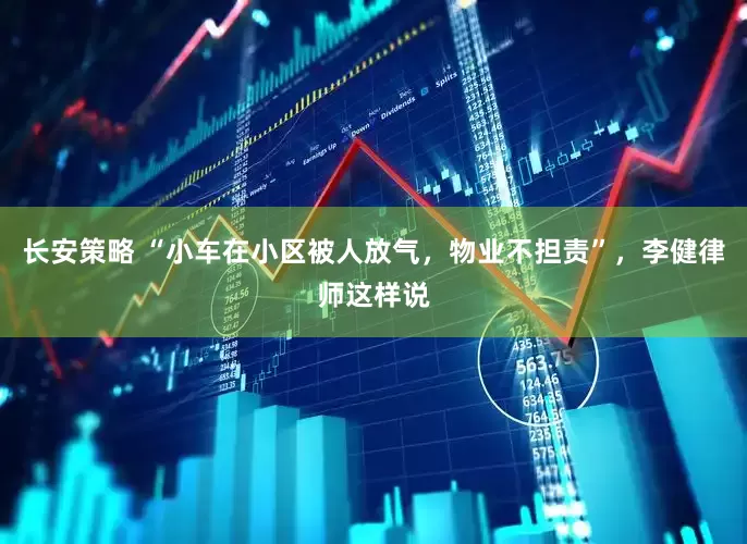 长安策略 “小车在小区被人放气，物业不担责”，李健律师这样说