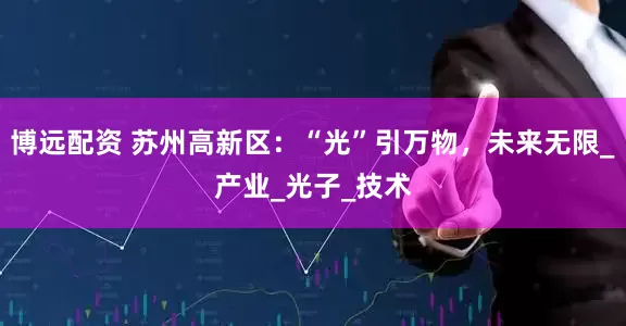 博远配资 苏州高新区：“光”引万物，未来无限_产业_光子_技术