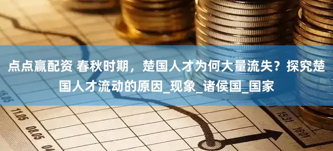 点点赢配资 春秋时期，楚国人才为何大量流失？探究楚国人才流动的原因_现象_诸侯国_国家