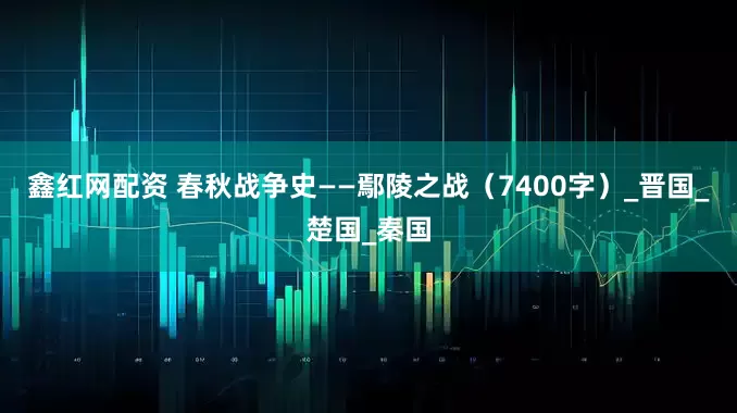 鑫红网配资 春秋战争史——鄢陵之战（7400字）_晋国_楚国_秦国
