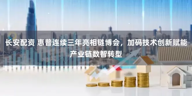 长安配资 惠普连续三年亮相链博会，加码技术创新赋能产业链数智转型