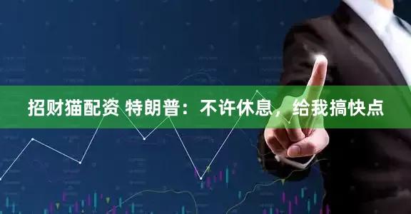 招财猫配资 特朗普：不许休息，给我搞快点