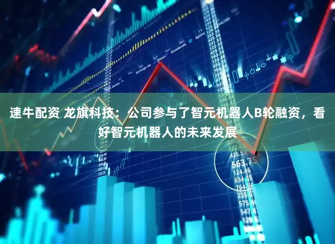 速牛配资 龙旗科技：公司参与了智元机器人B轮融资，看好智元机器人的未来发展
