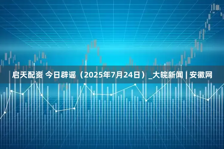 启天配资 今日辟谣（2025年7月24日）_大皖新闻 | 安徽网