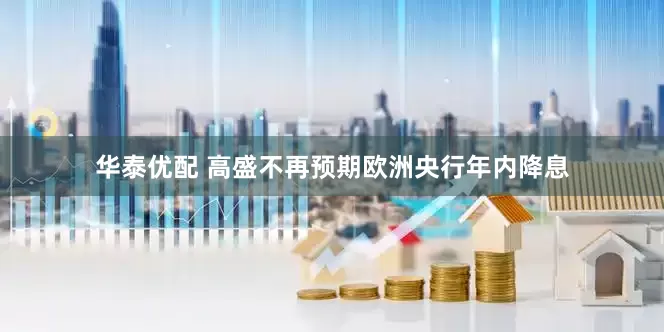 华泰优配 高盛不再预期欧洲央行年内降息