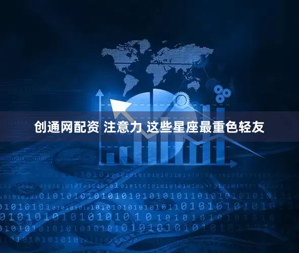 创通网配资 注意力 这些星座最重色轻友