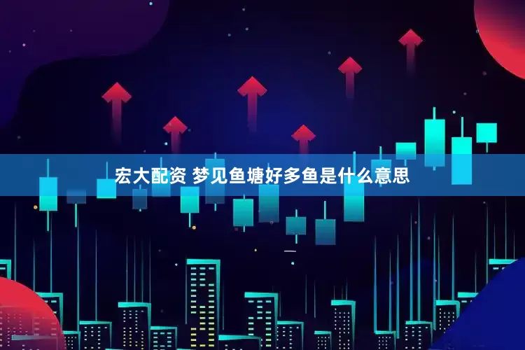 宏大配资 梦见鱼塘好多鱼是什么意思
