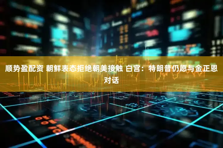 顺势盈配资 朝鲜表态拒绝朝美接触 白宫：特朗普仍愿与金正恩对话