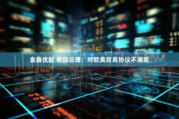 金鑫优配 德国总理：对欧美贸易协议不满意