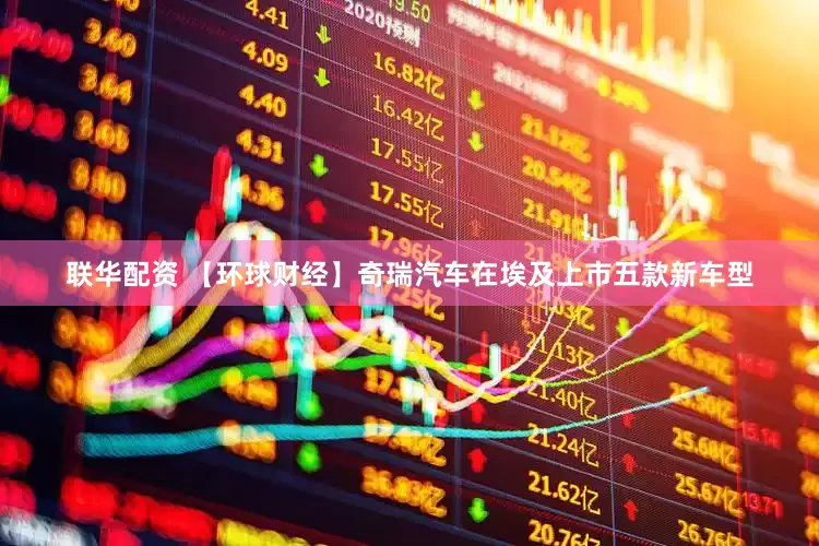 联华配资 【环球财经】奇瑞汽车在埃及上市五款新车型