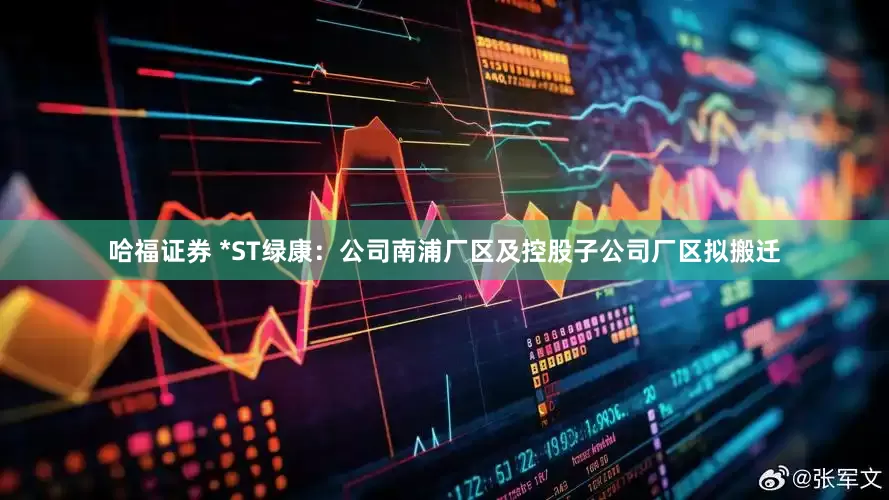 哈福证券 *ST绿康：公司南浦厂区及控股子公司厂区拟搬迁