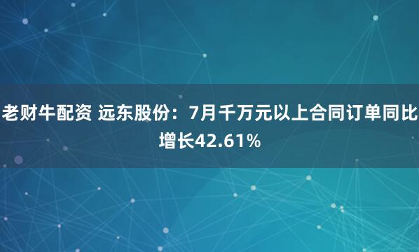 老财牛配资 远东股份：7月千万元以上合同订单同比增长42.61%