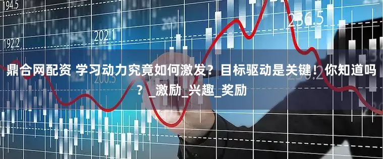 鼎合网配资 学习动力究竟如何激发？目标驱动是关键！你知道吗？_激励_兴趣_奖励