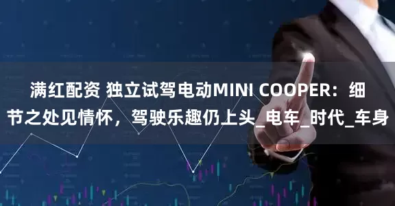 满红配资 独立试驾电动MINI COOPER：细节之处见情怀，驾驶乐趣仍上头_电车_时代_车身