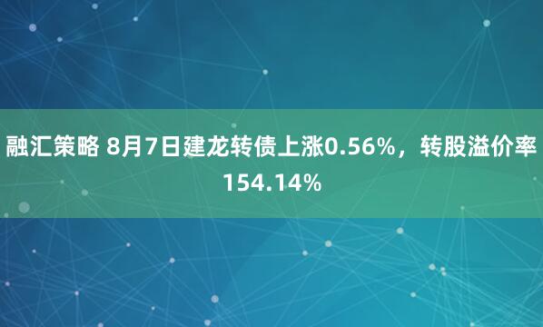融汇策略 8月7日建龙转债上涨0.56%，转股溢价率154.14%