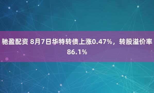 驰盈配资 8月7日华特转债上涨0.47%，转股溢价率86.1%