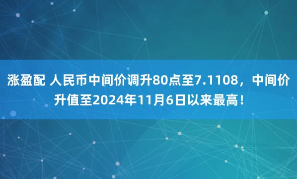 涨盈配 人民币中间价调升80点至7.1108，中间价升值至2024年11月6日以来最高！