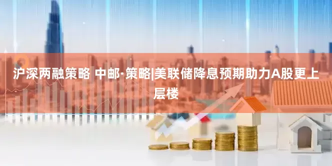 沪深两融策略 中邮·策略|美联储降息预期助力A股更上层楼