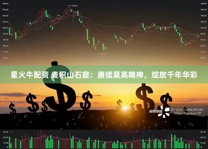 星火牛配资 麦积山石窟：赓续莫高精神，绽放千年华彩