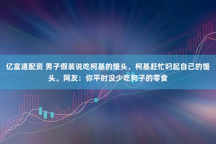亿富道配资 男子假装说吃柯基的馒头，柯基赶忙叼起自己的馒头。网友：你平时没少吃狗子的零食