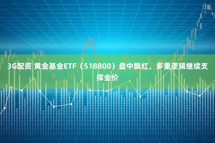 3G配资 黄金基金ETF（518800）盘中飘红，多重逻辑继续支撑金价