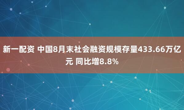 新一配资 中国8月末社会融资规模存量433.66万亿元 同比增8.8%