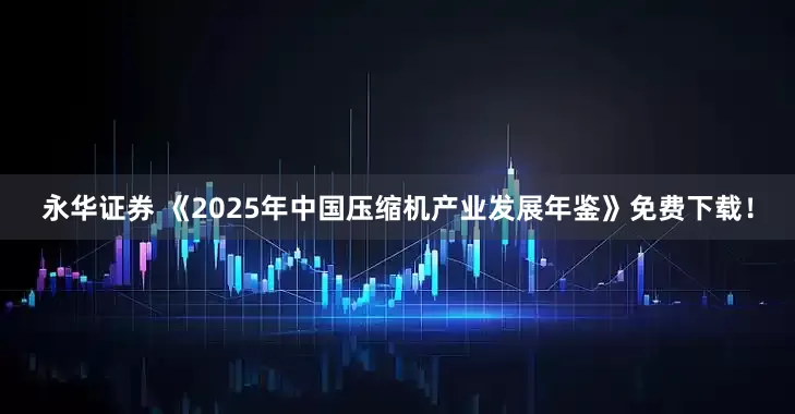 永华证券 《2025年中国压缩机产业发展年鉴》免费下载！