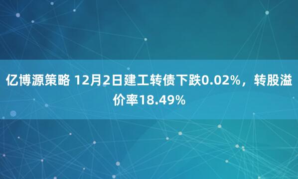 亿博源策略 12月2日建工转债下跌0.02%,转股溢价率18.49%