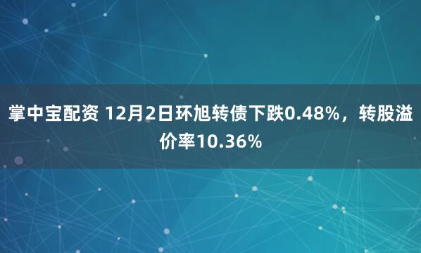 掌中宝配资 12月2日环旭转债下跌0.48%，转股溢价率10.36%