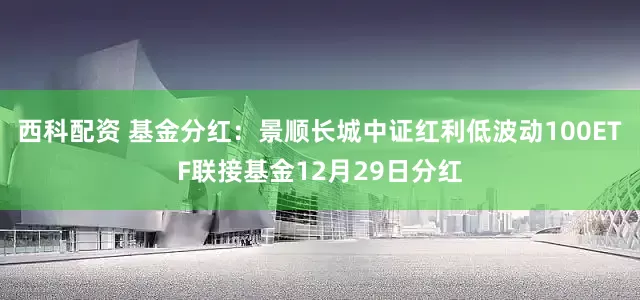 西科配资 基金分红：景顺长城中证红利低波动100ETF联接基金12月29日分红
