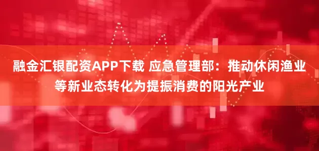 融金汇银配资APP下载 应急管理部:推动休闲渔业等新业态转化为提振消费的阳光产业