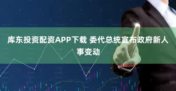 库东投资配资APP下载 委代总统宣布政府新人事变动