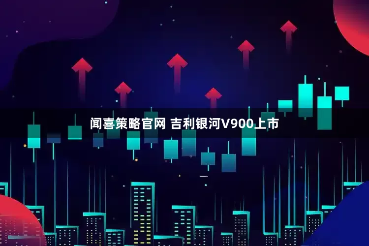闻喜策略官网 吉利银河V900上市