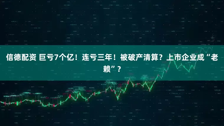 信德配资 巨亏7个亿！连亏三年！被破产清算？上市企业成“老赖”？