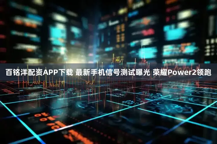 百铭洋配资APP下载 最新手机信号测试曝光 荣耀Power2领跑
