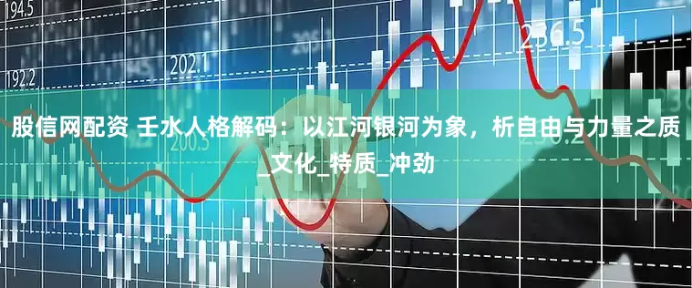 股信网配资 壬水人格解码：以江河银河为象，析自由与力量之质_文化_特质_冲劲