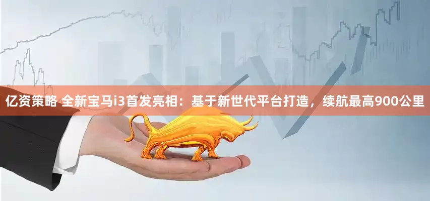 亿资策略 全新宝马i3首发亮相：基于新世代平台打造，续航最高900公里