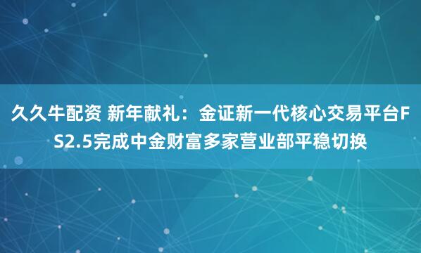 久久牛配资 新年献礼：金证新一代核心交易平台FS2.5完成中金财富多家营业部平稳切换